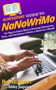 Title: HowExpert Guide to NaNoWriMo: 101 Tips to Learn How to Develop Characters, Plots, and Storylines to Write a Novel in a Month, Author: Abby Jaquint