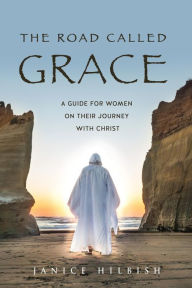 Title: THE ROAD CALLED GRACE: a guide for women on their journey with Christ, Author: Janice Hilbish