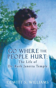Title: Go Where the People Hurt: The Life of Dr. Ruth Janetta Temple, Author: DeWitt S. Williams