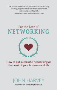 For The Love of Networking: How to put successful networking at the heart of your business and life