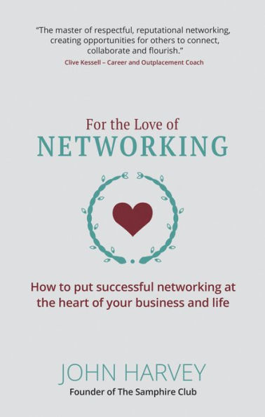 For The Love of Networking: How to put successful networking at the heart of your business and life