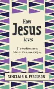 Title: How Jesus Loves: 31 Devotions about Christ, the Cross and You, Author: Sinclair B. Ferguson