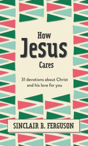 Title: How Jesus Cares: 31 Devotions about Christ and his love for you, Author: Sinclair B. Ferguson