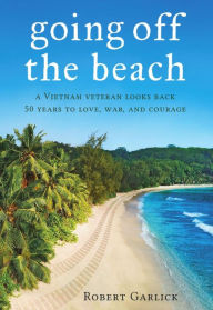 Title: going off the beach: a Vietnam veteran looks back 50 years to love, war, and courage, Author: Robert Garlick