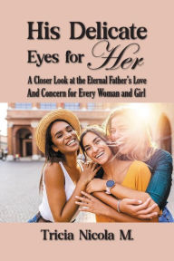 Title: His Delicate Eyes for Her: A Closer Look at the Eternal Father's Love and Concern for Every Woman and Girl, Author: Tricia McIntosh