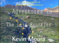 Title: Adventures In The Last Frontier: A Teen's Perspective of Perseverance & Determination, Author: Kevin Moura