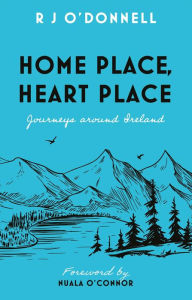 Title: Home Place, Heart Place: Journeys around Ireland, Author: R J O'Donnell