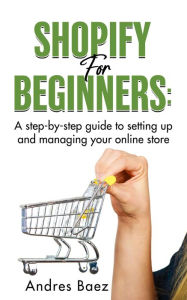 Title: Shopify for Beginners: A step-by-step guide to setting up and managing your online store., Author: Andres Baez