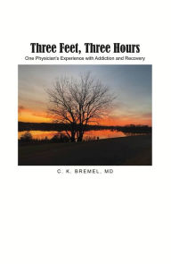 Title: Three Feet, Three Hours: One Physician's Experience with Addiction and Recovery, Author: C. K. Bremel