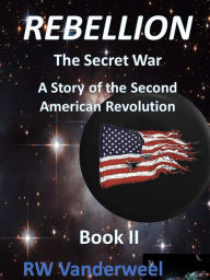 Title: Rebellion - The Secret War: A Story of the Second American Revolution, Author: Robert Vanderweel