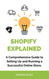 Title: Shopify Explained: A Comprehensive Guide to Setting Up and Running a Successful Online Store, Author: Andres Baez