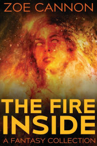 Title: The Fire Inside: A Fantasy Collection, Author: Zoe Cannon