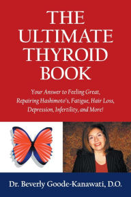 Title: The Ultimate Thyroid Book: Your Answer to Feeling Great, Repairing Hashimoto's, Fatigue, Hair Loss, Depression, Infertility and More!, Author: Dr. Beverly Goode-Kanawati