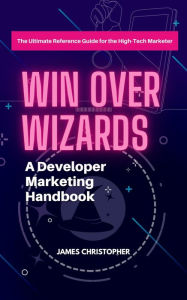 Title: Win Over Wizards: A Developer Marketing Handbook, Author: James Christopher