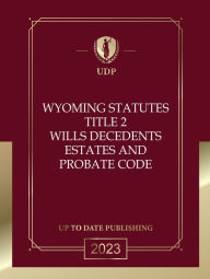Title: Wyoming Statutes Title 2 Wills, Decedents' Estates And Probate Code 2023 Edition: Wyoming Codes, Author: Wyoming Legislature