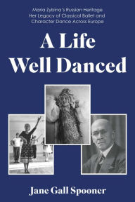 Title: A Life Well Danced: Maria Zybina's Russian Heritage Her Legacy of Classical Ballet and Character Dance Across Europe, Author: Jane Gall Spooner