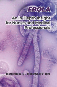 Title: Ebola: An In-Depth Insight for Nurses and Medical Professionals, Author: Brenda L. Horsley RN