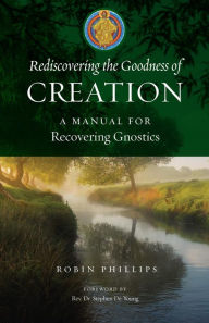 Title: Rediscovering the Goodness of Creation: A Manual for Recovering Gnostics, Author: Robin Phillips