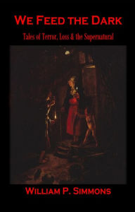 Title: We Feed the Dark: Tales of Terror, Loss & the Supernatural, Author: William P. Simmons