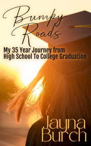 Title: Bumpy Roads: My 35 Year Journey From High School to College Graduation, Author: Jayna Burch