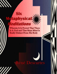 Title: Six Metaphysical Meditations: Wherein It Is Proved That There Is A God And That Mans Mind Is Really Distinct From His Body, Author: René Descartes