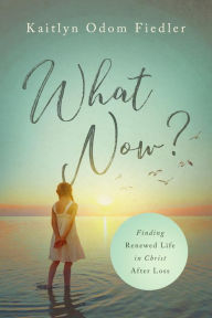 Title: What Now?: Finding Renewed Life in Christ After Loss, Author: Kaitlyn Odom Fiedler