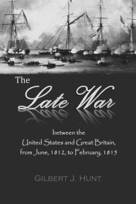 Title: The Late War, between the United States and Great Britain, from June, 1812, to February, 1815, Author: Gilbert J. Hunt
