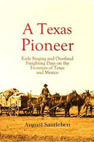 Title: A Texas Pioneer: Early Staging and Overland Freighting Days on the Frontiers of Texas and Mexico, Author: August Santleben