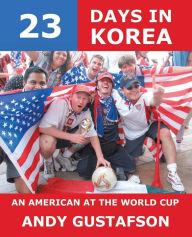 Title: 23 Days in Korea: An American at the World Cup, Author: Andy Gustafson