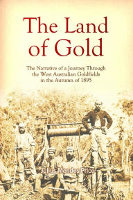 Title: The Land of Gold: The Narrative of a Journey Through the West Australian Goldfields in the Autumn of 1895, Author: Julius M. Price