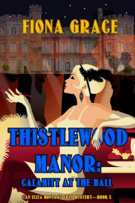 Title: Thistlewood Manor: Calamity at the Ball (An Eliza Montagu Cozy MysteryBook 3), Author: Fiona Grace