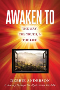 Title: AWAKEN TO: THE WAY, THE TRUTH, & THE LIFE, Author: Debbie Anderson