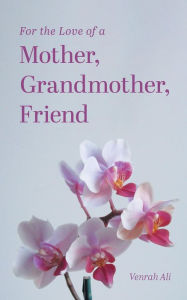 Title: For the Love of a Mother, Grandmother, Friend, Author: Venrah Ali
