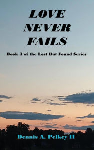 Title: Love Never Fails - Book 3 of the Lost But Found Series, Author: Dennis A. Pelkey II