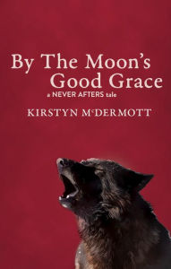 Title: By The Moon's Good Grace: A Never Afters Tale, Author: Kirstyn Mcdermott