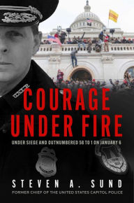 Title: Courage under Fire: Under Siege and Outnumbered 58 to 1 on January 6, Author: Steven A. Sund