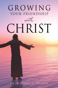 Title: GROWING YOUR FRIENDSHIP WITH CHRIST, Author: Dr. Randall P. Reagan