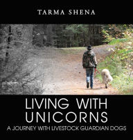 Title: Living with Unicorns: A Journey With Livestock Guardian Dogs, Author: Tarma Shena