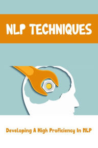 Title: NLP Techniques: Developing A High Proficiency In NLP, Author: Marion Kyzer