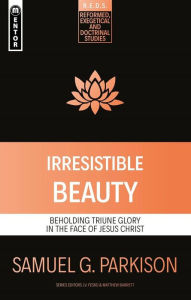 Title: Irresistible Beauty: Beholding Triune Glory in the Face of Jesus Christ, Author: Samuel G. Parkison