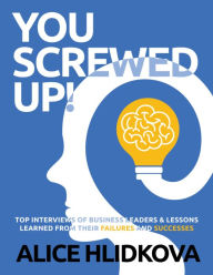 Title: YOU SCREWED UP!: TOP INTERVIEWS of Business Leaders & Lessons Learned from Their Failures and Successes, Author: Alice Hlidkova