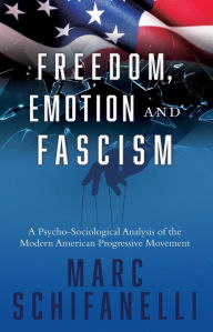 Title: Freedom, Emotion and Fascism: A Psycho-Sociological Analysis of the Modern American Progressive Movement, Author: Marc Schifanelli