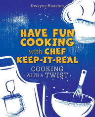 Title: HAVE FUN COOKING WITH CHEF KEEP-IT-REAL: COOKING WITH A TWIST, Author: Dwayne Houston