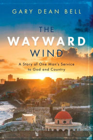 Title: The Wayward Wind: A Story of One Man's Service to God and Country, Author: Gary Dean Bell