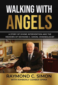 Title: Walking with Angels: A Story of Divine Intervention and the Memoirs of Raymond C. Simon, Criminologist, Author: Raymond C. Simon