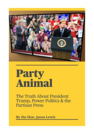 Title: Party Animal: The Truth about President Trump, Power Politics & the Partisan Press, Author: Jason Lewis