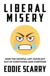 Title: Liberal Misery: How the Hateful Left Sucks Joy Out of Everything and Everyone, Author: Eddie Scarry