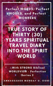 Title: True Story of Thirty (30) Years SPIRITUAL TRAVEL Diary into the Spirit World with STRONG Biblical WORLDVIEW: Perfect WORDS, Perfect WORKS, and Perfect WONDERS, Author: Ambassador Monday Ogwuojo Ogbe