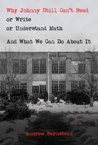 Title: Why Johnny Still Can't Read or Write or Understand Math: And What We Can Do About It, Author: Andrew Bernstein