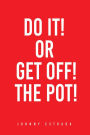 DO IT! OR GET OFF! THE POT!